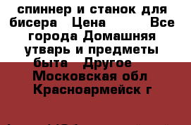 спиннер и станок для бисера › Цена ­ 500 - Все города Домашняя утварь и предметы быта » Другое   . Московская обл.,Красноармейск г.